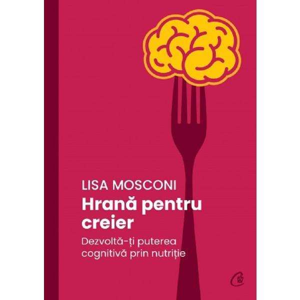 Hrana pentru creier. Dezvolta-ti puterea cognitiva prin nutritie - Lisa Mosconi, editura Curtea Veche