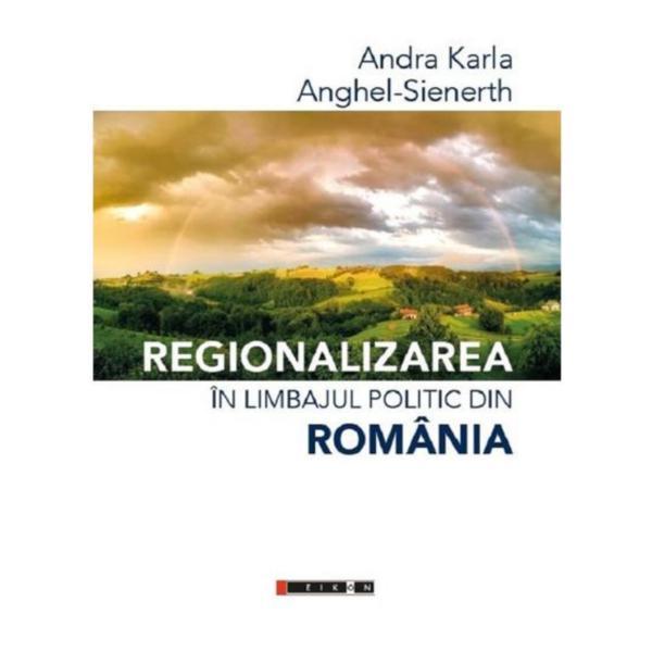 Regionalizarea in limbajul politic din Romania - Andra Karla, Anghel-Sienerth, editura Eikon
