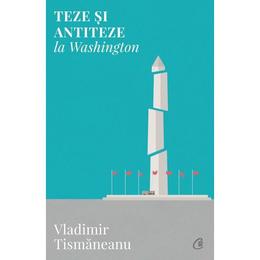 Teze si antiteze la Washington - Vladimir Tismaneanu, editura Curtea Veche