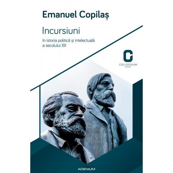 Incursiuni In Istoria Politica Si Intelectuala A Secolului Xx - Emanuel Copilas, editura Adenium