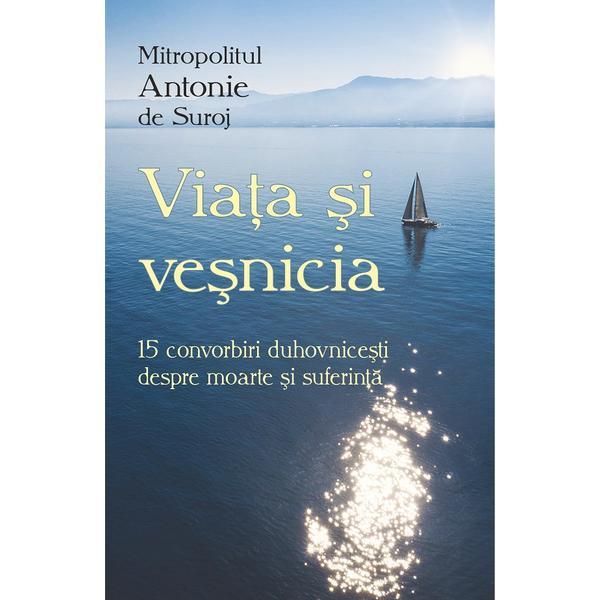 Viata si vesnicia. 15 convorbiri duhovnicesti despre moarte si suferinta - Antonie de Suroj, editura Egumenita