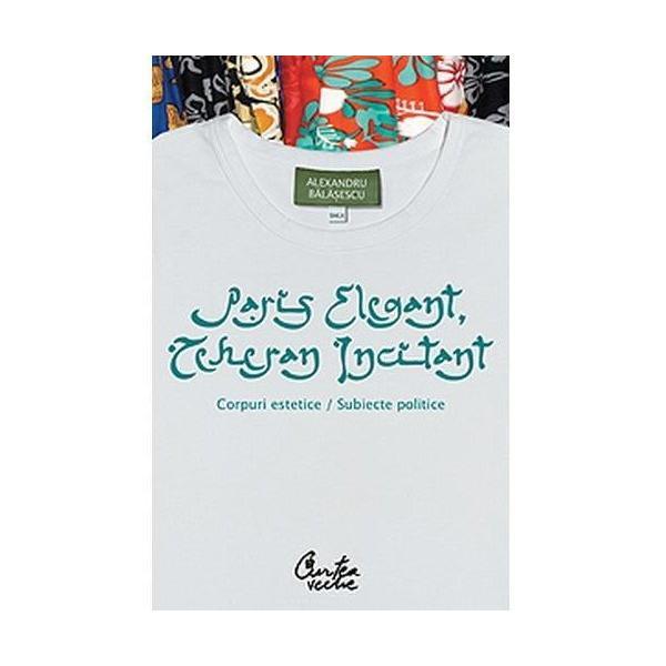 Paris elegant, teheran incitant - alexandru balasescu, editura curtea veche