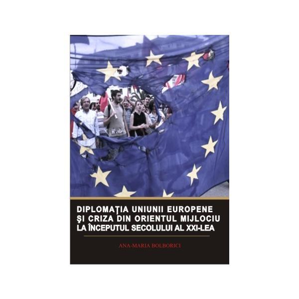 Diplomatia Uniunii Europene si criza din Orientul Mijlociu la inceputul sec. XXI - Ana-Maria Bolborici, editura Institutul European