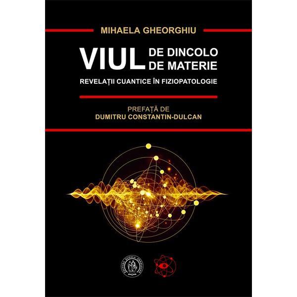 Viul de dincolo de materie. Revelatii cuantice in fiziopatologie - Mihaela Gheorghiu, editura Scoala Ardeleana
