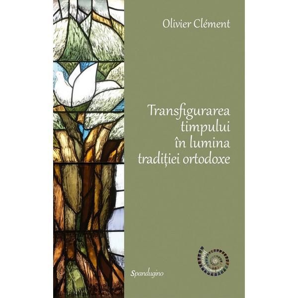 Transfigurarea timpului in lumina traditiei ortodoxe - Olivier Clement, editura Spandugino