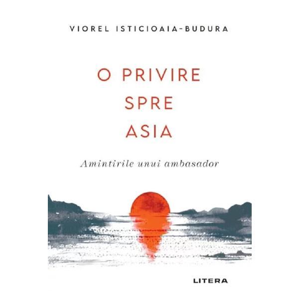 O privire spre asia. amintirile unui ambasator - Viorel Isticioaia-Budura