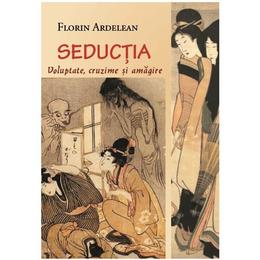 Seductia: voluptate, cruzime si amagire - florin ardelean, editura eikon