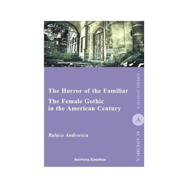 The Horror of the Familiar. The Female Gothic in the American Century - Raluca Andreescu, editura Institutul European