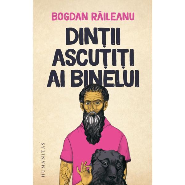Dintii ascutiti ai binelui - bogdan raileanu, editura humanitas