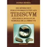 Atelierele romane de margele de la Tibiscvm. Die romischen Perlenwerkstatten aus Tibiscvm - Doina Benea, editura Excelsior Art