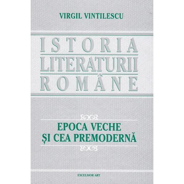 Istoria literaturii romane. epoca veche si cea premoderna - Virgil Vintilescu