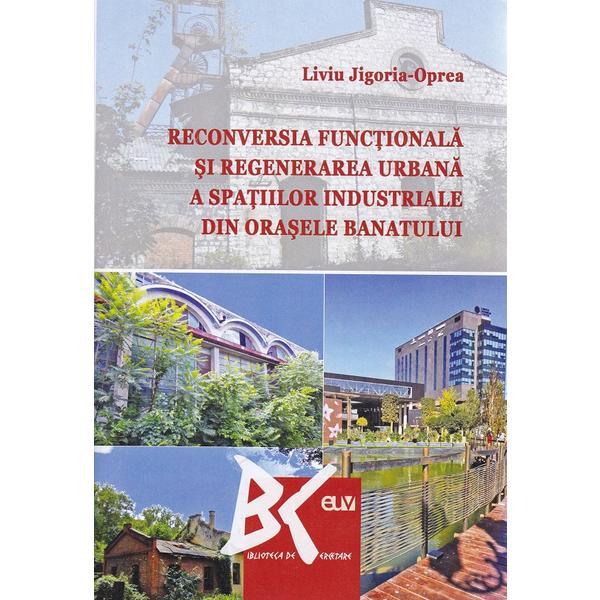 Reconversia functionala si regenerarea urbana a spatiilor industriale din orasele Banatului - Liviu Jigoria-Oprea, editura Universitatea De Vest