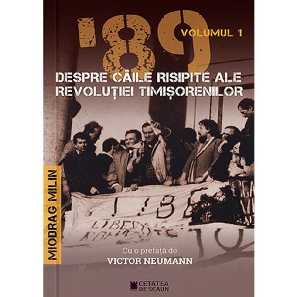 '89 despre caile risipite ale revolutiei timisorenilor Vol.1 - Miodrag Milin, editura Cetatea De Scaun