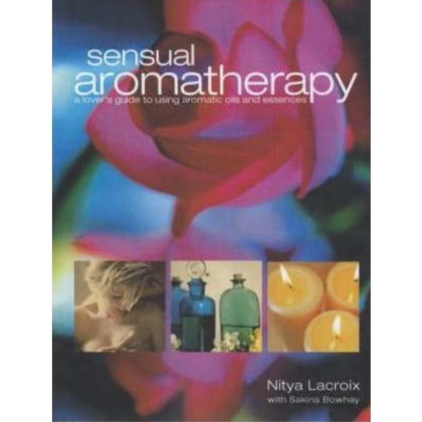Sensual Aromatherapy: A Lover's Guide to Using Aromatic Oils and Essences - Nitya Lacroix, Sakina Bowhay , editura Welbeck Publishing