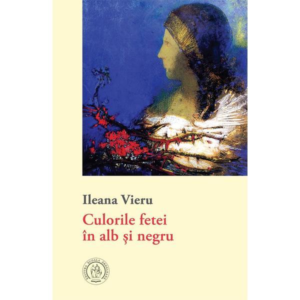Culorile fetei in alb si negru - Ileana Vieru, editura Scoala Ardeleana