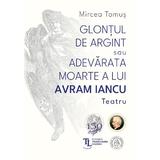 Glontul de argint sau Adevarata moarte a lui Avram Iancu. Teatru - Mircea Tomus, editura Scoala Ardeleana