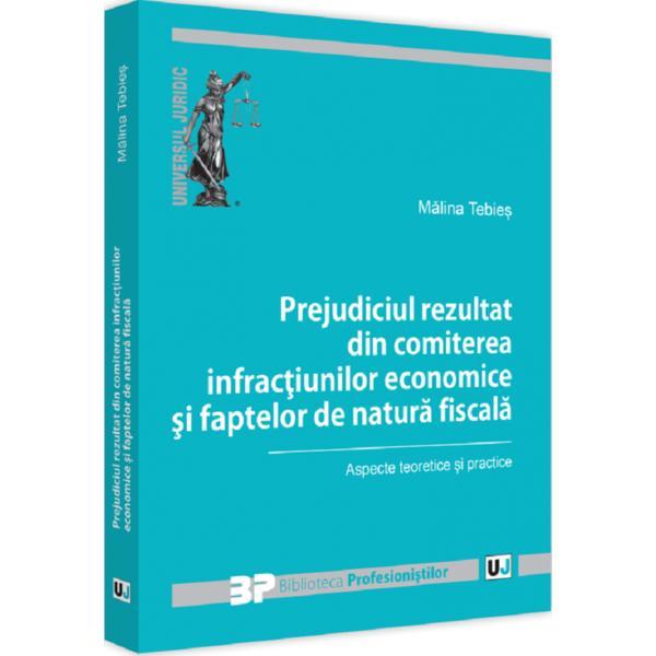 Prejudiciul rezultat din comiterea infractiunilor economice si faptelor de natura fiscala - Malina Tebies, editura Universul Juridic