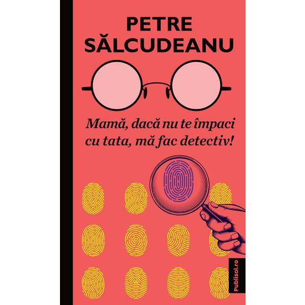 Mama, dacă nu te impaci cu tata, ma fac detectiv! autor Petre Salcudeanu, editura Publisol