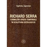 Richard Serra. Formulari spatio-temporale in sculptura secolului XX - Septimiu Jugrestan, editura Scoala Ardeleana