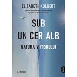 Sub un cer alb. Natura viitorului - Elizabeth Kolbert, editura Litera