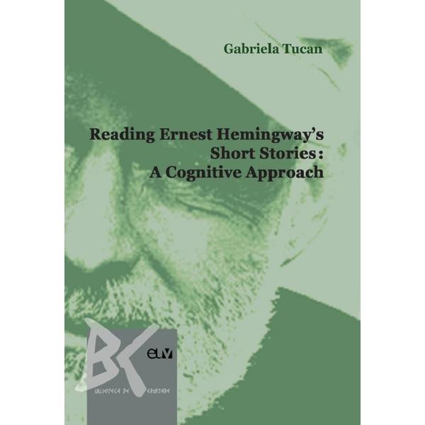 Reading Ernest Hemingway&#039;s Short Stories: A Cognitive Approach - Gabriela Tucan, editura Universitatea De Vest