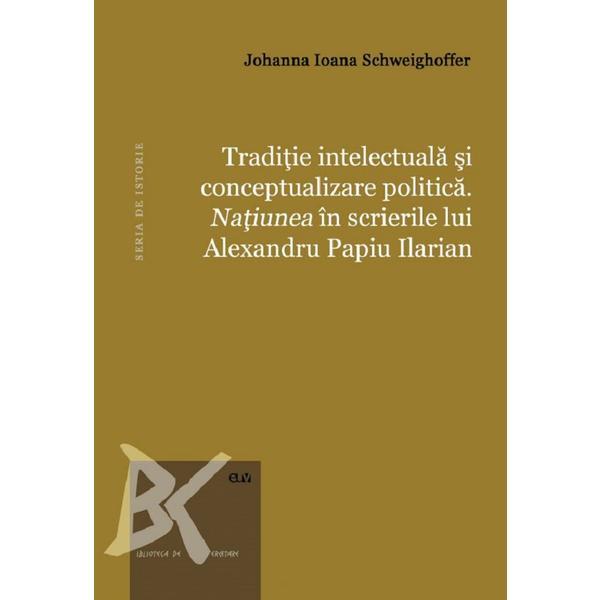Traditie intelectuala si conceptualizare politica. natiunea in scrierile lui alexandru papiu ilarian - johanna ioana schweighoffer, editura universitatea de vest