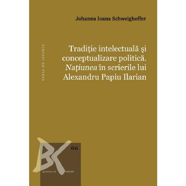 Traditie intelectuala si conceptualizare politica. Natiunea in scrierile lui Alexandru Papiu Ilarian - Johanna Ioana Schweighoffer, editura Universitatea De Vest