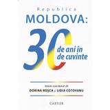 Republica Moldova: 30 de ani de cuvinte - Dorina Rosca, Lidia Cotovanu, editura Cartier