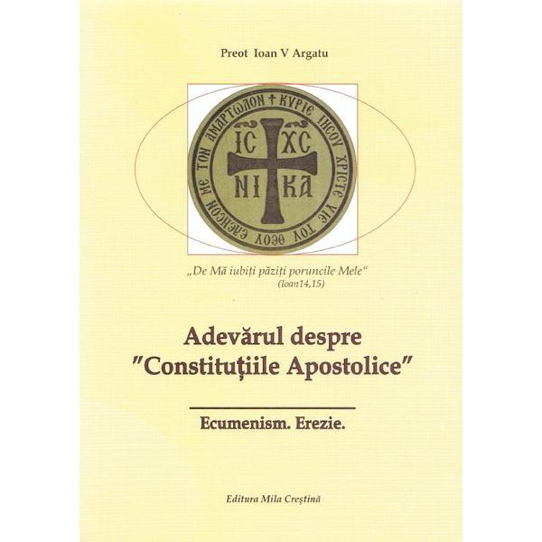 Adevarul despre Constitutiile Apostolice - Ioan V. Argatu, editura Mila Crestina