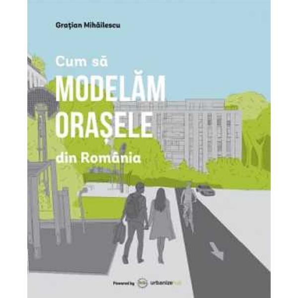 Cum sa modelam orasele din Romania - Gratian Mihailescu, editura Casa De Pariuri Literare