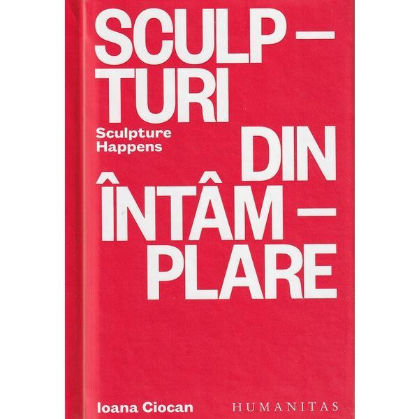 Sculpturi din intamplare. sculpture happens - ioana ciocan, editura humanitas