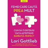 Femei care cauta prea mult. Cum sa-ti distrugi viata asteptand barbatul perfect - Lori Gottlieb, editura Litera