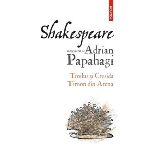Shakespeare interpretat de adrian papahagi. troilus si cresida. timon din atena, editura polirom