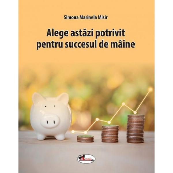 Alege astazi potrivit pentru succesul de maine - Simona Marinela Misir, editura Aramis