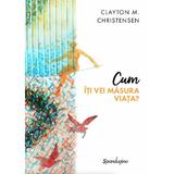 Cum iti vei masura viata? - Clayton M. Christensen, editura Spandugino