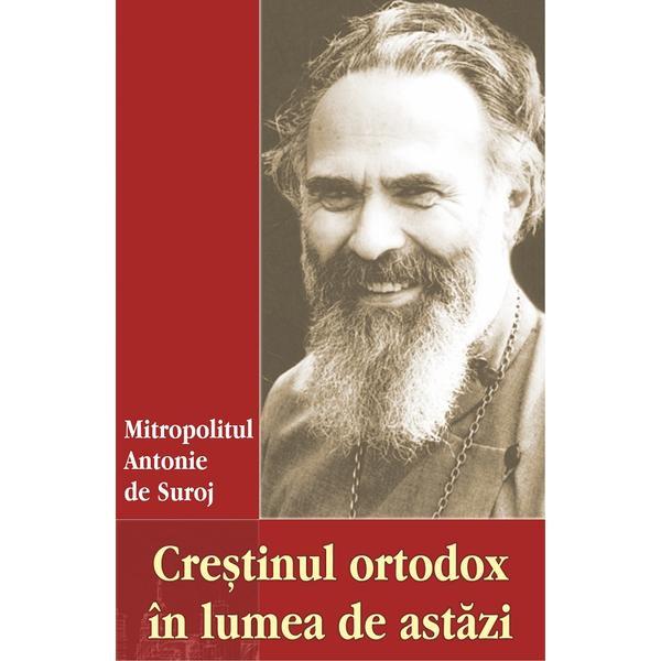 Crestinul ortodox in lumea de astazi - Mitropolitul Antonie de Suroj, editura Egumenita