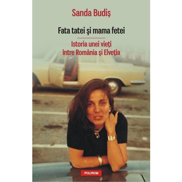 Fata tatei si mama fetei. Istoria unei vieti intre Romania si Elvetia - Sanda Budis, editura Polirom