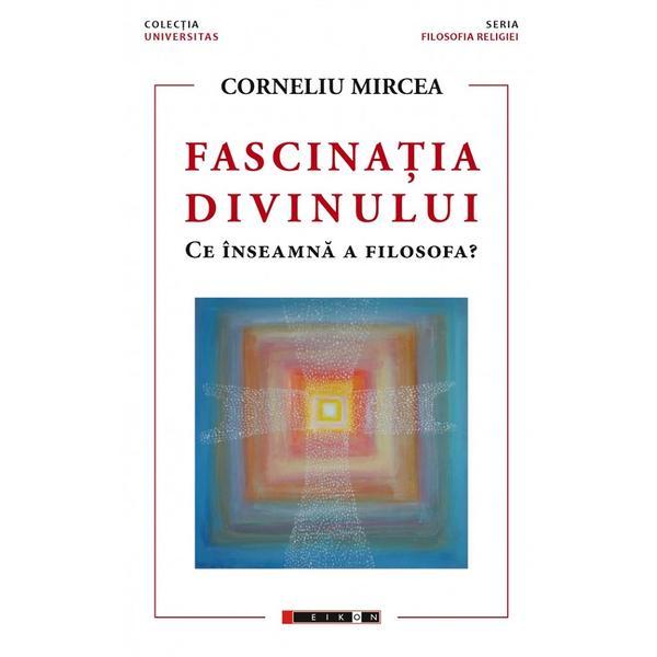 Fascinatia divinului. Ce inseamna a filosofa? - Corneliu Mircea, editura Eikon