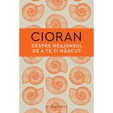 Despre neajunsul de a te fi nascut - Emil Cioran, editura Humanitas