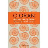 Despre neajunsul de a te fi nascut - Emil Cioran, editura Humanitas