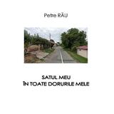 Satul meu în toate dorurile mele, autor Petre Rău, editura InfoRapArt