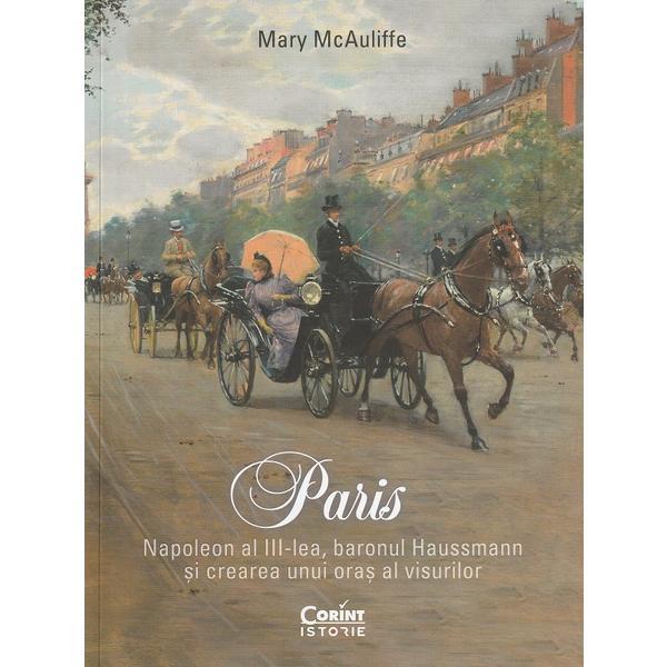 Paris. Napoleon al III-lea, baronul Haussmann si crearea unui oras al visurilor - Mary McAuliffe, editura Corint