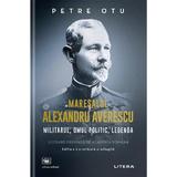 Maresalul Alexandru Averescu. Militarul, omul politic, legenda - Petre Otu, editura Litera