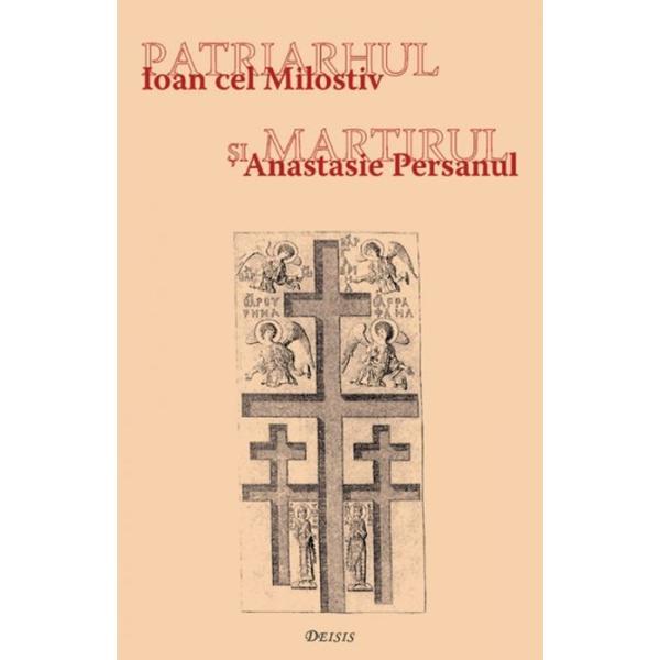 Patriarhul si martirul. Ioan cel Milostiv si Anastasie Persanul - Ioan I. jr., editura Deisis