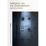 Ultimul an cu Ceausescu - Daniela Ratiu, editura Litera