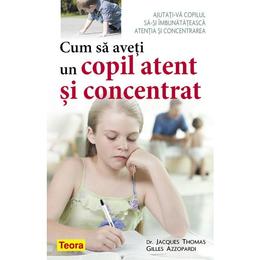 Cum sa aveti un copil atent si concentrat - Jacques Thomas, Gilles Azzopardi, editura Teora