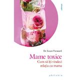 Mame toxice: Cum sa iti vindeci relatia cu mama - Susan Forward, editura Philobia