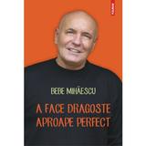A face dragoste aproape perfect - Bebe Mihaescu, editura Polirom