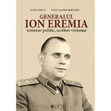 Generalul Ion Eremia. Temerar politic, scriitor vizionar - Alina Ilinca, Liviu Marius Bejenaru, editura Cetatea De Scaun