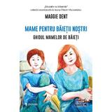 Mame pentru baietii nostri. Ghidul mamelor de baieti - Maggie Dent